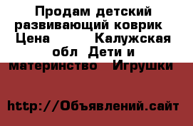 Продам детский развивающий коврик › Цена ­ 900 - Калужская обл. Дети и материнство » Игрушки   